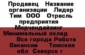 Продавец › Название организации ­ Лидер Тим, ООО › Отрасль предприятия ­ Мерчендайзинг › Минимальный оклад ­ 14 200 - Все города Работа » Вакансии   . Томская обл.,Северск г.